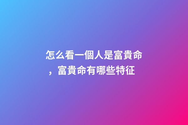 怎么看一個人是富貴命，富貴命有哪些特征